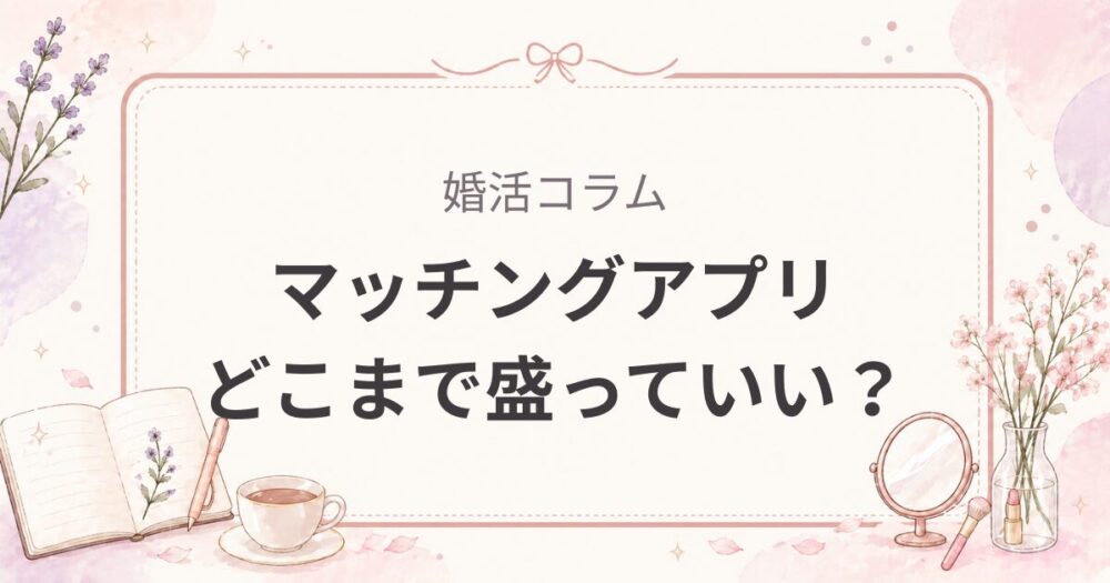 マッチングアプリで盛るのはどこまでOKか｜信頼を失わない基準