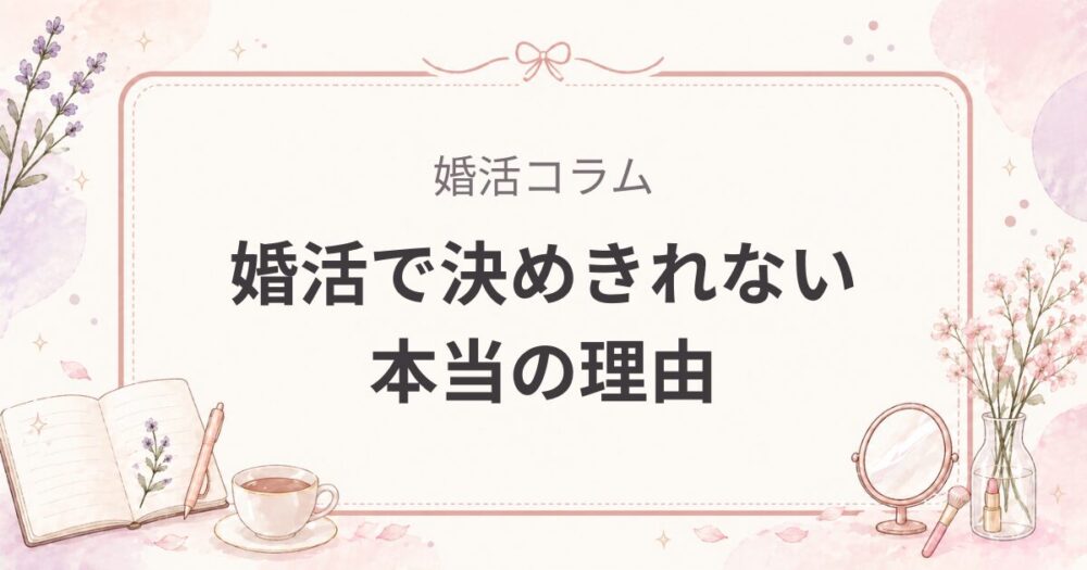 婚活で決めきれない本当の理由｜優柔不断じゃなく不安の回避