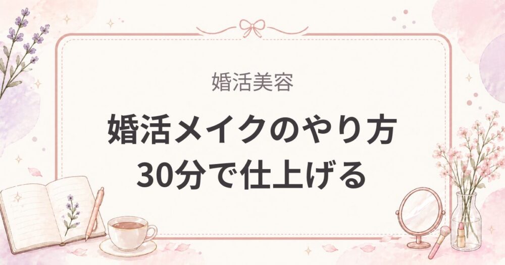 婚活メイクのやり方｜30分で仕上げる「盛ってるのにバレない」コツ【女医実例】