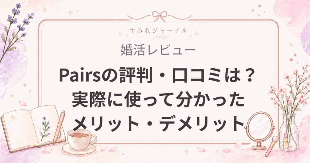 【2026年最新】Pairs（ペアーズ）の評判・口コミは？実際に使って分かったメリット・デメリット
