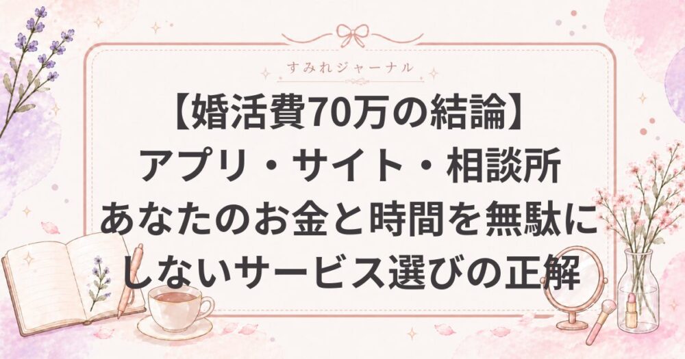 【婚活費70万の結論】アプリ・サイト・相談所を徹底比較！あなたのお金と時間を無駄にしないサービス選びの正解