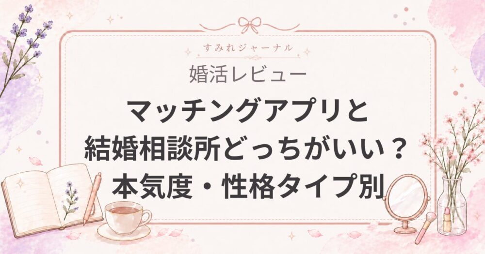 マッチングアプリと結婚相談所どっちがいい？本気度・性格タイプ別に解説