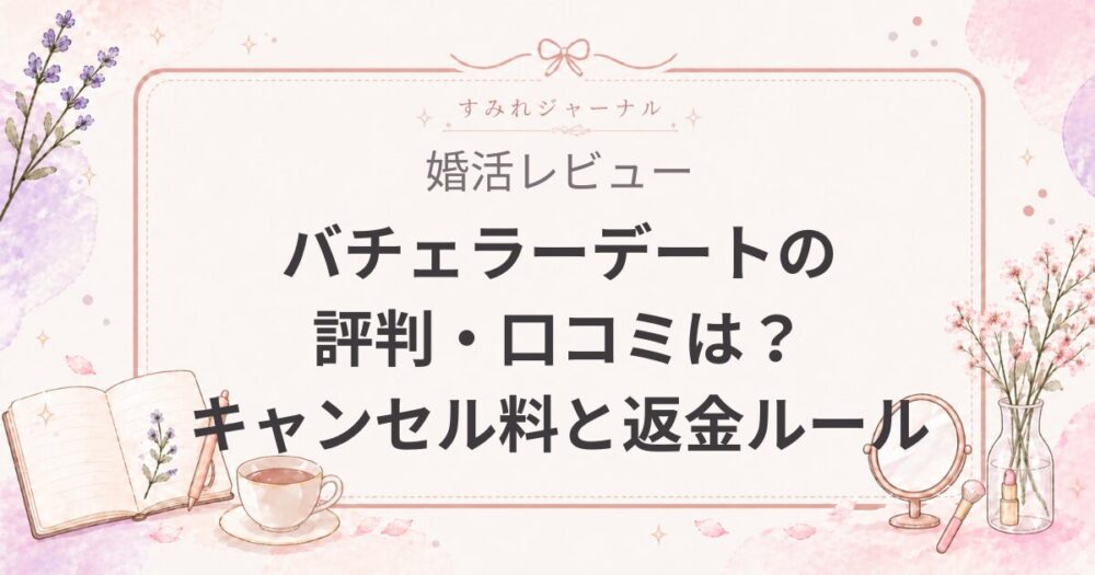 バチェラーデートの評判・口コミは？キャンセル料と返金ルールを徹底解剖！仮合格の仕組みやバチェラーチケット